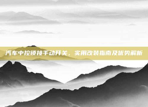 汽车中控锁接手动开关,实用改装指南及优势解析