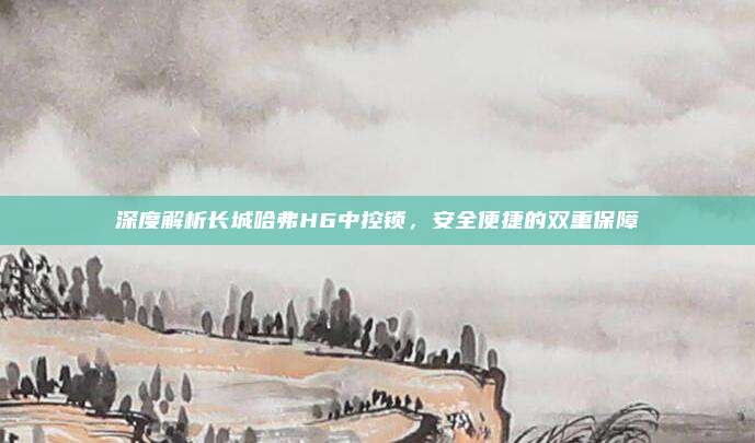 深度解析长城哈弗H6中控锁,安全便捷的双重保障