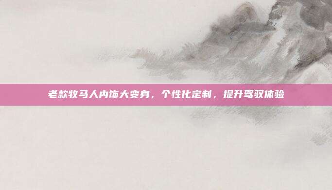 老款牧马人内饰大变身,个性化定制,提升驾驭体验