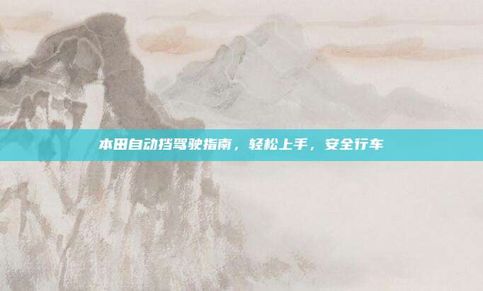 本田自动挡驾驶指南,轻松上手,安全行车