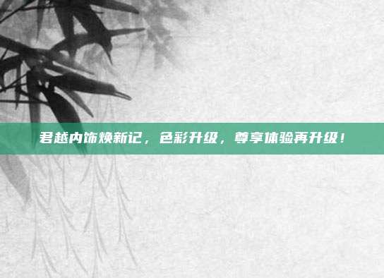 君越内饰焕新记，色彩升级，尊享体验再升级！