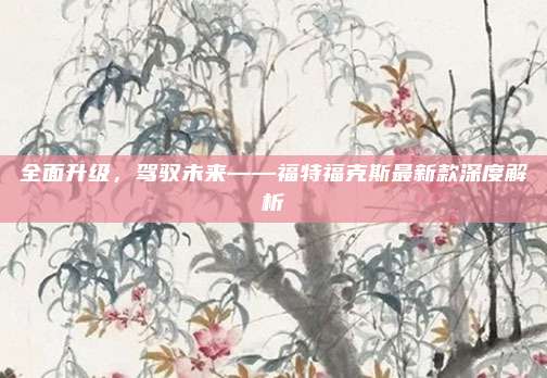 全面升级,驾驭未来——福特福克斯最新款深度解析