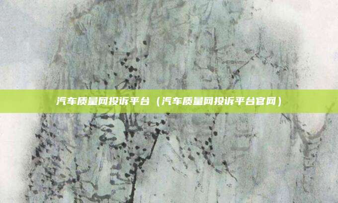 汽车质量网投诉平台（汽车质量网投诉平台官网）