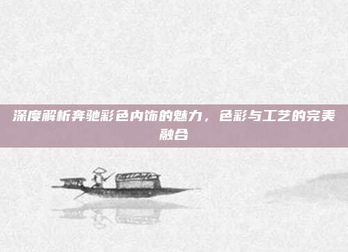 深度解析奔驰彩色内饰的魅力,色彩与工艺的完美融合