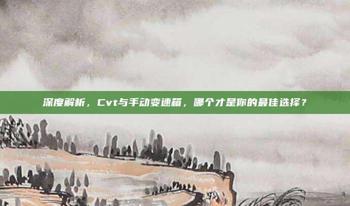 深度解析,Cvt与手动变速箱,哪个才是你的最佳选择?