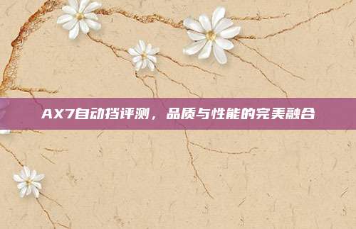 AX7自动挡评测,品质与性能的完美融合