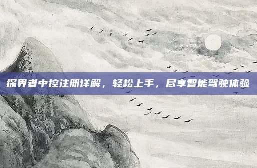 探界者中控注册详解,轻松上手,尽享智能驾驶体验