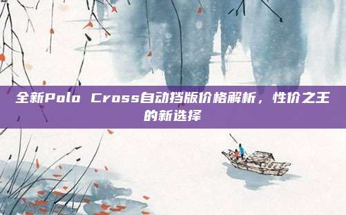 全新Polo Cross自动挡版价格解析,性价之王的新选择