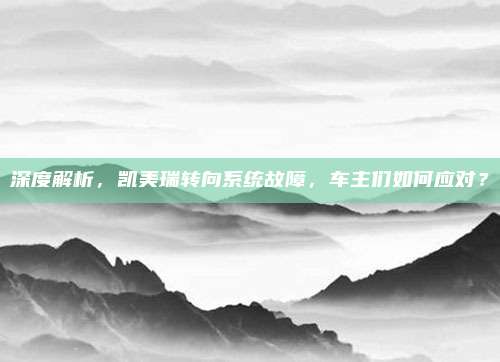 深度解析，凯美瑞转向系统故障，车主们如何应对？