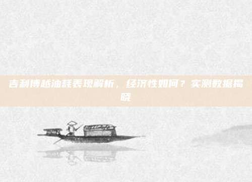 吉利博越油耗表现解析,经济性如何?实测数据揭晓