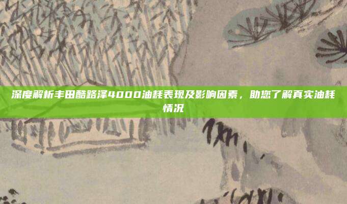 深度解析丰田酷路泽4000油耗表现及影响因素,助您了解真实油耗情况