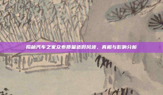 揭秘汽车之家众泰质量造假风波,真相与影响分析