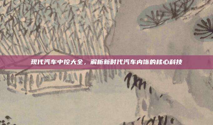 现代汽车中控大全,解析新时代汽车内饰的核心科技