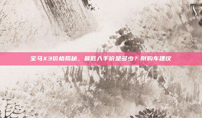 宝马X3价格揭秘,最低入手价是多少?附购车建议