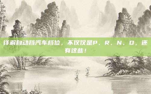 详解自动挡汽车档位,不仅仅是P、R、N、D,还有这些!