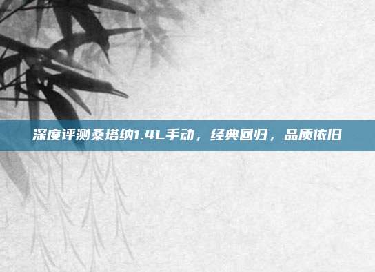 深度评测桑塔纳1.4L手动，经典回归，品质依旧