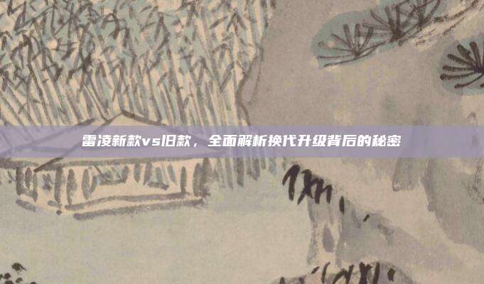 雷凌新款vs旧款,全面解析换代升级背后的秘密