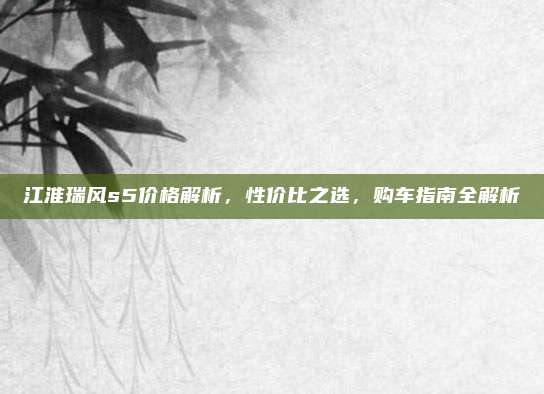 江淮瑞风s5价格解析,性价比之选,购车指南全解析