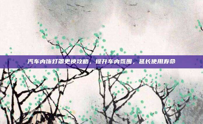 汽车内饰灯罩更换攻略,提升车内氛围,延长使用寿命
