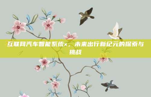 互联网汽车智能系统×,未来出行新纪元的探索与挑战