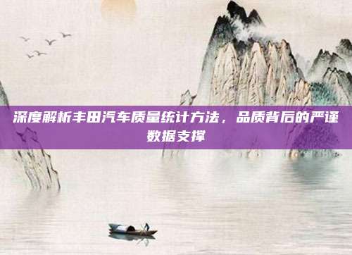 深度解析丰田汽车质量统计方法,品质背后的严谨数据支撑