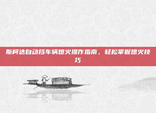 斯柯达自动挡车辆熄火操作指南，轻松掌握熄火技巧