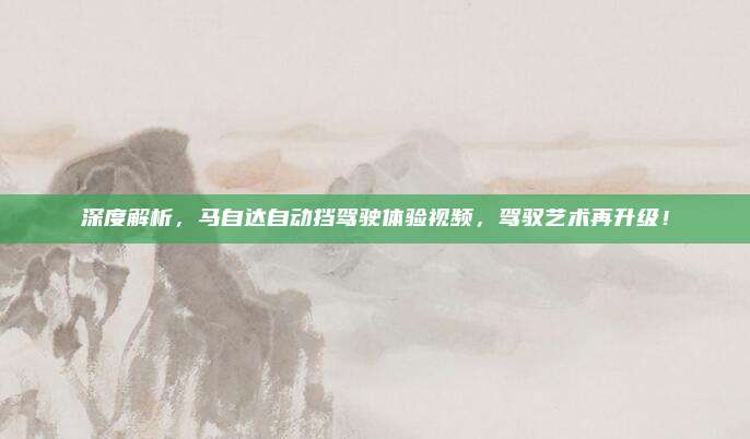 深度解析,马自达自动挡驾驶体验视频,驾驭艺术再升级!