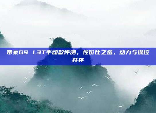 帝豪GS 1.3T手动款评测,性价比之选,动力与操控并存