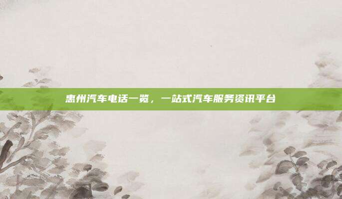 惠州汽车电话一览，一站式汽车服务资讯平台