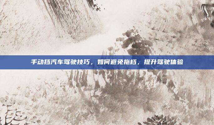 手动挡汽车驾驶技巧,如何避免拖档,提升驾驶体验