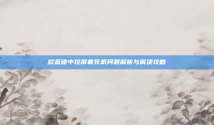 欧蓝德中控屏幕死机问题解析与解决攻略