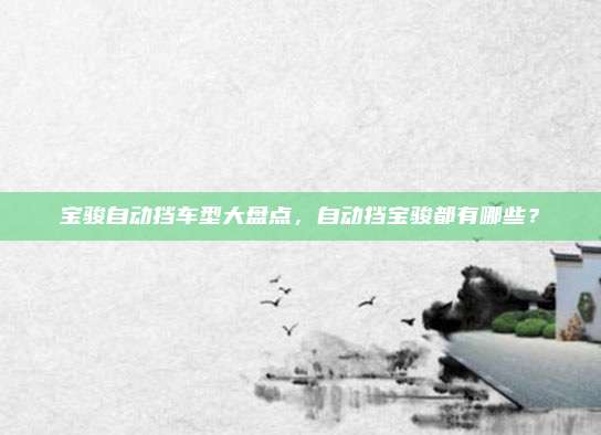 宝骏自动挡车型大盘点,自动挡宝骏都有哪些?