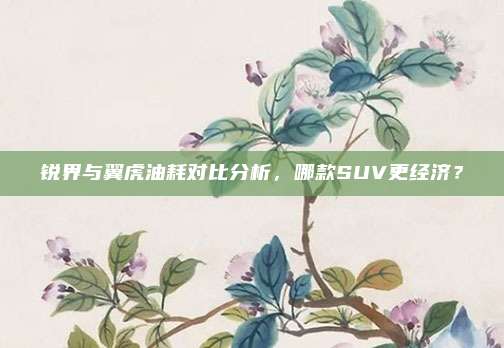 锐界与翼虎油耗对比分析,哪款SUV更经济?