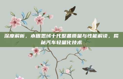 深度解析,本田思域十代整备质量与性能解读,揭秘汽车轻量化技术
