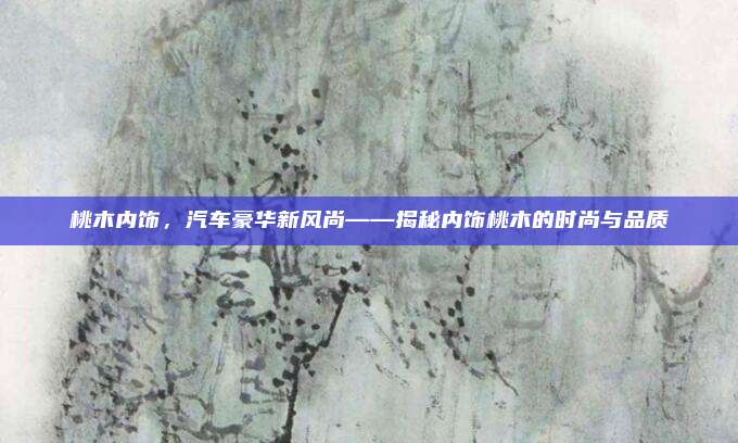 桃木内饰,汽车豪华新风尚——揭秘内饰桃木的时尚与品质