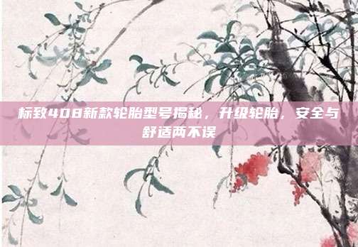 标致408新款轮胎型号揭秘,升级轮胎,安全与舒适两不误