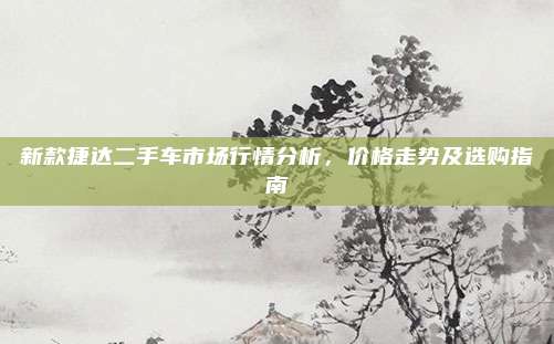 新款捷达二手车市场行情分析,价格走势及选购指南