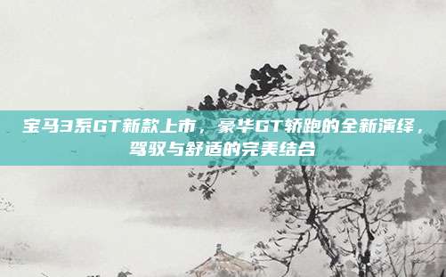 宝马3系GT新款上市,豪华GT轿跑的全新演绎,驾驭与舒适的完美结合