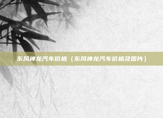 东风神龙汽车价格（东风神龙汽车价格及图片）