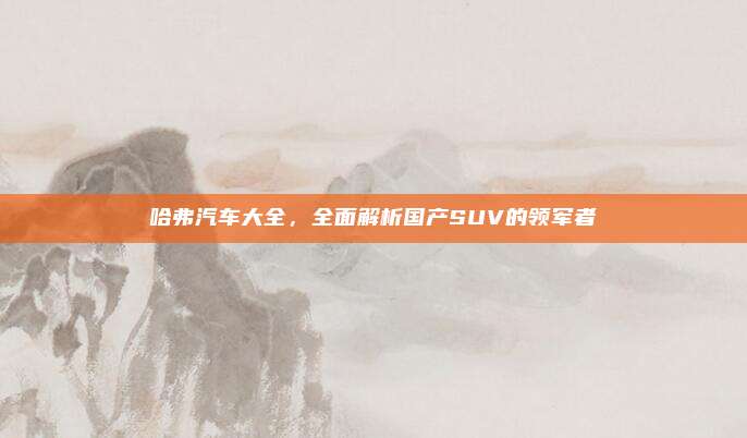 哈弗汽车大全,全面解析国产SUV的领军者