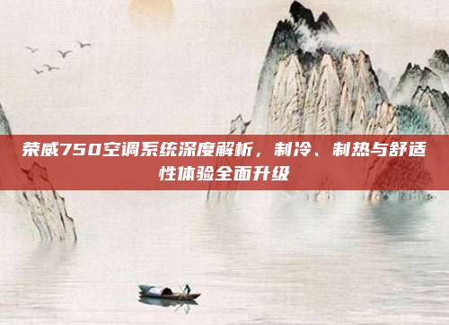 荣威750空调系统深度解析,制冷、制热与舒适性体验全面升级
