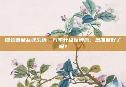 加装智能互联系统,汽车升级新潮流,您准备好了吗?