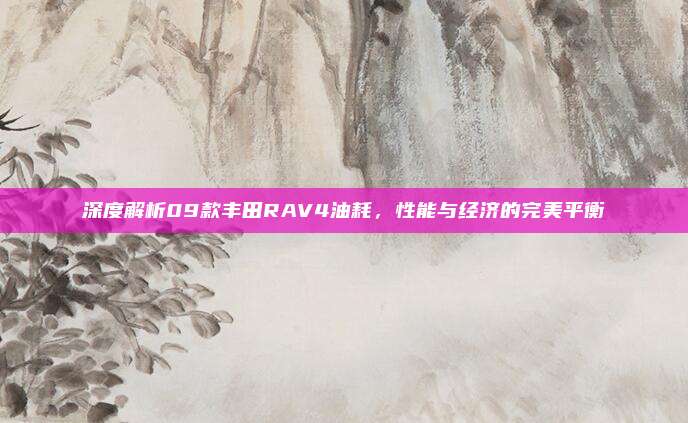 深度解析09款丰田RAV4油耗，性能与经济的完美平衡