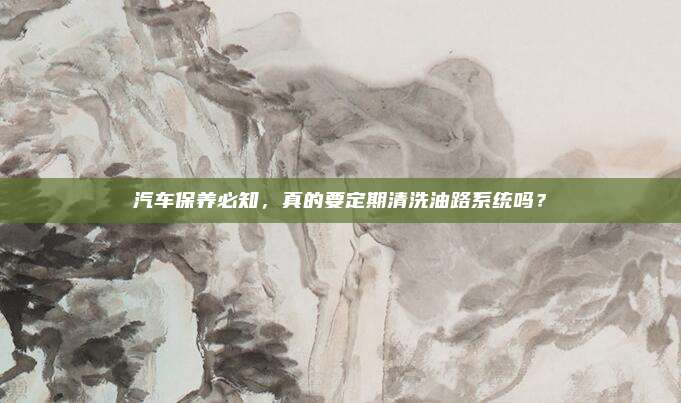 汽车保养必知，真的要定期清洗油路系统吗？