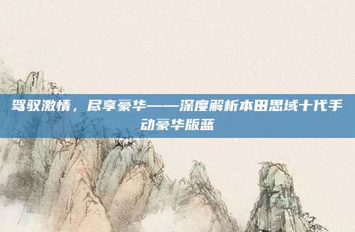 驾驭激情,尽享豪华——深度解析本田思域十代手动豪华版蓝