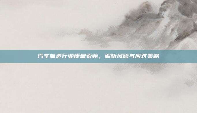 汽车制造行业质量索赔,解析风险与应对策略