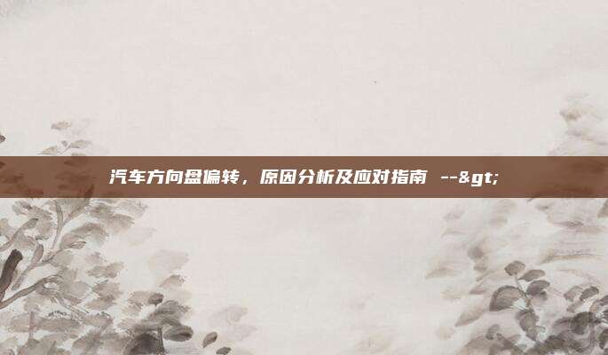 汽车方向盘偏转，原因分析及应对指南 -->