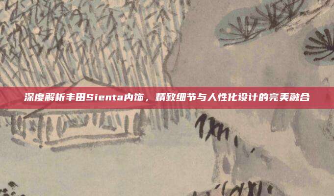 深度解析丰田Sienta内饰，精致细节与人性化设计的完美融合