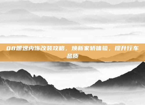 08朗逸内饰改装攻略,焕新家轿体验,提升行车品质