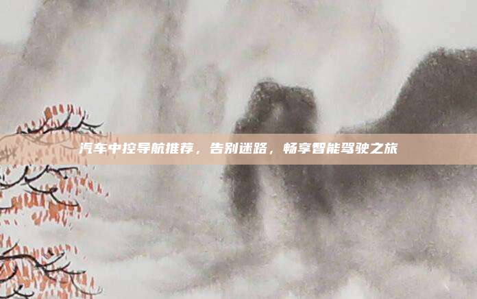 汽车中控导航推荐，告别迷路，畅享智能驾驶之旅